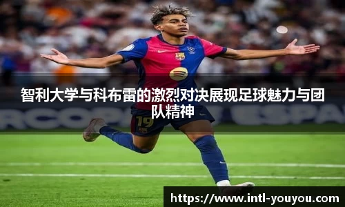 智利大学与科布雷的激烈对决展现足球魅力与团队精神